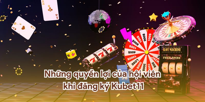 Những quyền lợi của hội viên khi đăng ký Kubet11.